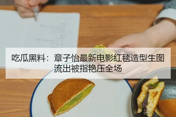 吃瓜黑料：章子怡最新电影红毯造型生图流出被指艳压全场